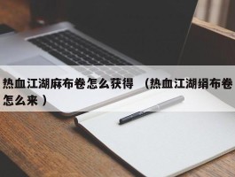 热血江湖麻布卷怎么获得 （热血江湖绢布卷怎么来 ）