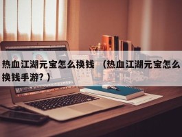 热血江湖元宝怎么换钱 （热血江湖元宝怎么换钱手游? ）