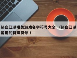 热血江湖唯美游戏名字符号大全 （热血江湖能用的特殊符号 ）