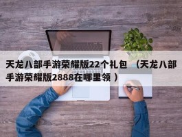 天龙八部手游荣耀版22个礼包 （天龙八部手游荣耀版2888在哪里领 ）