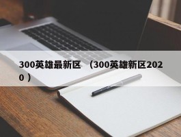 300英雄最新区 （300英雄新区2020 ）