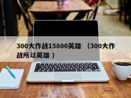 300大作战15800英雄 （300大作战所以英雄 ）