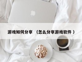 游戏如何分享 （怎么分享游戏软件 ）