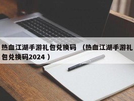 热血江湖手游礼包兑换码 （热血江湖手游礼包兑换码2024 ）