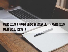 热血江湖140级任务黑恶武士 （热血江湖黑金武士位置 ）