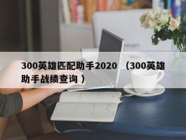 300英雄匹配助手2020 （300英雄助手战绩查询 ）