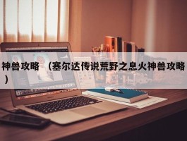 神兽攻略 （塞尔达传说荒野之息火神兽攻略 ）