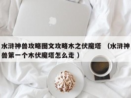 水浒神兽攻略图文攻略木之伏魔塔 （水浒神兽第一个木伏魔塔怎么走 ）