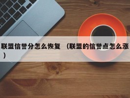 联盟信誉分怎么恢复 （联盟的信誉点怎么涨 ）