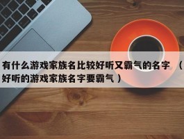 有什么游戏家族名比较好听又霸气的名字 （好听的游戏家族名字要霸气 ）