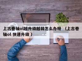 上古卷轴ol越升级越弱怎么办呀 （上古卷轴ol 快速升级 ）