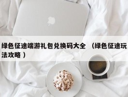 绿色征途端游礼包兑换码大全 （绿色征途玩法攻略 ）