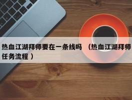 热血江湖拜师要在一条线吗 （热血江湖拜师任务流程 ）