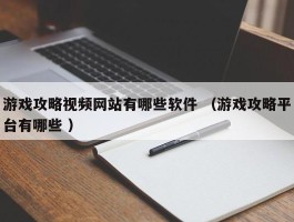 游戏攻略视频网站有哪些软件 （游戏攻略平台有哪些 ）