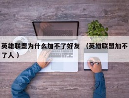 英雄联盟为什么加不了好友 （英雄联盟加不了人 ）