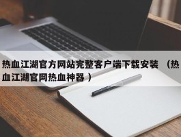 热血江湖官方网站完整客户端下载安装 （热血江湖官网热血神器 ）