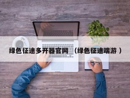 绿色征途多开器官网 （绿色征途端游 ）