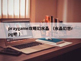 praygame攻略幻水晶 （水晶幻想rpg吧 ）