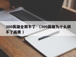 300英雄全屏不了 （300英雄为什么调不了画质 ）