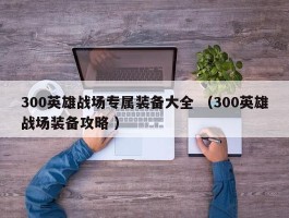 300英雄战场专属装备大全 （300英雄战场装备攻略 ）