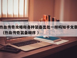 热血传奇攻略和各种装备出处一样吗知乎文章 （热血传奇装备顺序 ）