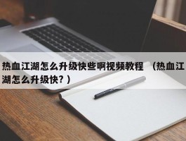 热血江湖怎么升级快些啊视频教程 （热血江湖怎么升级快? ）