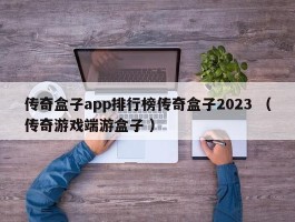 传奇盒子app排行榜传奇盒子2023 （传奇游戏端游盒子 ）