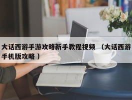 大话西游手游攻略新手教程视频 （大话西游手机版攻略 ）