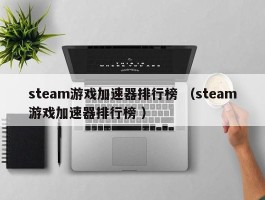 steam游戏加速器排行榜 （steam游戏加速器排行榜 ）