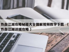 热血江湖攻略秘籍大全图解视频教学下载 （热血江湖详细攻略 ）