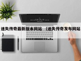 迷失传奇最新版本网站 （迷失传奇发布网站 ）