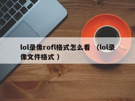 lol录像rofl格式怎么看 （lol录像文件格式 ）