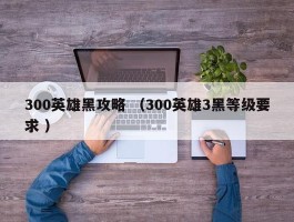 300英雄黑攻略 （300英雄3黑等级要求 ）