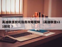 英雄联盟脱坑指南攻略视频 （英雄联盟s11脱坑 ）