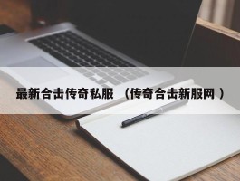 最新合击传奇私服 （传奇合击新服网 ）