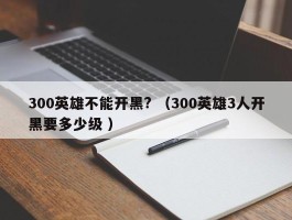 300英雄不能开黑? （300英雄3人开黑要多少级 ）