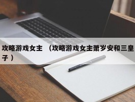 攻略游戏女主 （攻略游戏女主萧岁安和三皇子 ）