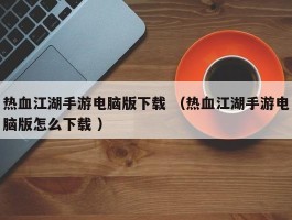 热血江湖手游电脑版下载 （热血江湖手游电脑版怎么下载 ）