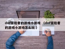 dnf冒险者的游戏小游戏 （dnf冒险者的游戏小游戏怎么玩 ）