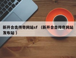 新开合击传奇网站sf （新开合击传奇网站发布站 ）