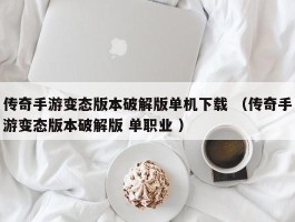 传奇手游变态版本破解版单机下载 （传奇手游变态版本破解版 单职业 ）