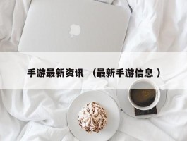 手游最新资讯 （最新手游信息 ）