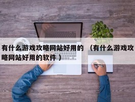 有什么游戏攻略网站好用的 （有什么游戏攻略网站好用的软件 ）