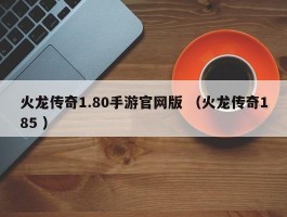 火龙传奇1.80手游官网版 （火龙传奇185 ）