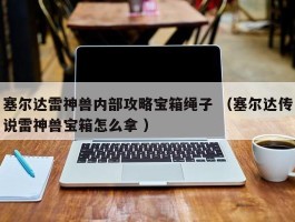 塞尔达雷神兽内部攻略宝箱绳子 （塞尔达传说雷神兽宝箱怎么拿 ）