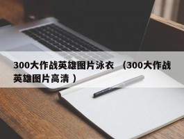 300大作战英雄图片泳衣 （300大作战英雄图片高清 ）