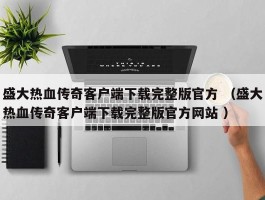 盛大热血传奇客户端下载完整版官方 （盛大热血传奇客户端下载完整版官方网站 ）