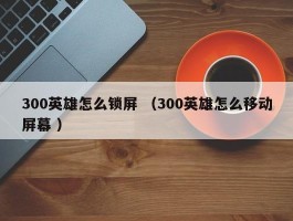 300英雄怎么锁屏 （300英雄怎么移动屏幕 ）