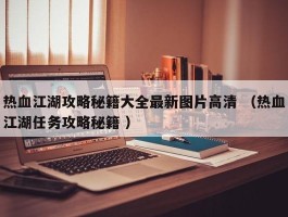 热血江湖攻略秘籍大全最新图片高清 （热血江湖任务攻略秘籍 ）