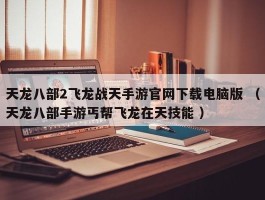 天龙八部2飞龙战天手游官网下载电脑版 （天龙八部手游丐帮飞龙在天技能 ）